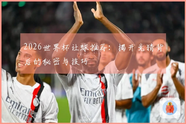 2026世界杯让球推荐：揭开竞猜背后的秘密与技巧