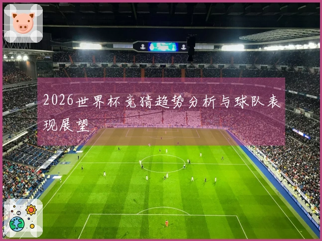 2026世界杯竞猜趋势分析与球队表现展望