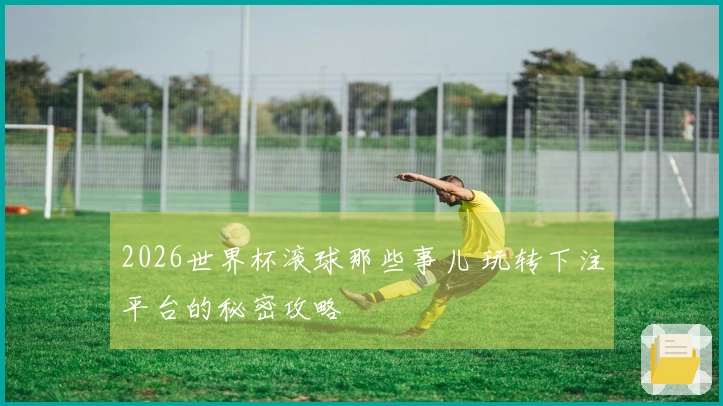 2026世界杯滚球那些事儿 玩转下注平台的秘密攻略