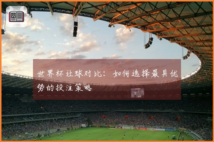 世界杯让球对比：如何选择最具优势的投注策略
