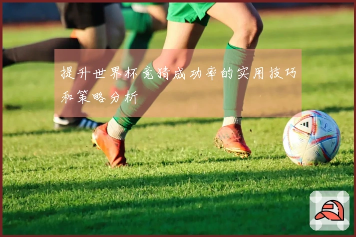提升世界杯竞猜成功率的实用技巧和策略分析