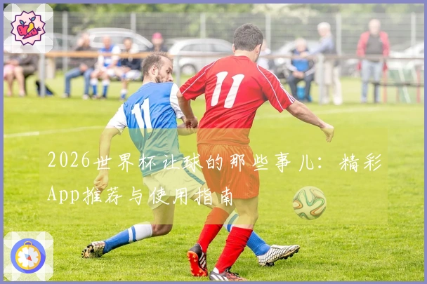 2026世界杯让球的那些事儿：精彩App推荐与使用指南