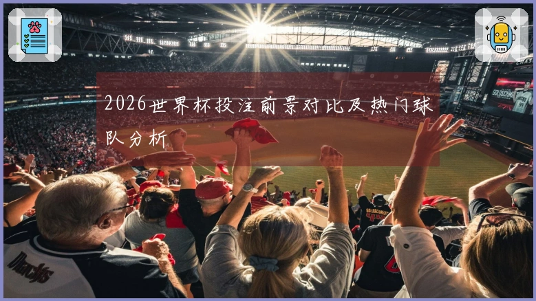 2026世界杯投注前景对比及热门球队分析