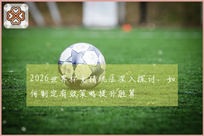 2026世界杯竞猜玩法深入探讨，如何制定有效策略提升胜算