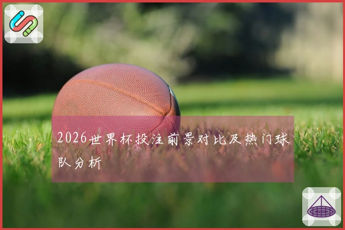 2026世界杯投注前景对比及热门球队分析