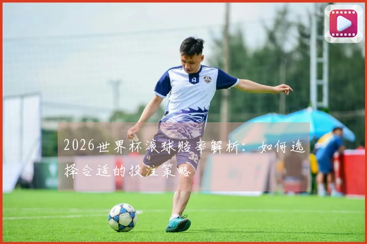 2026世界杯滚球赔率解析：如何选择合适的投注策略