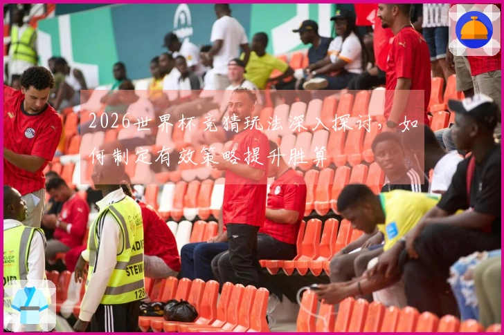 2026世界杯竞猜玩法深入探讨，如何制定有效策略提升胜算