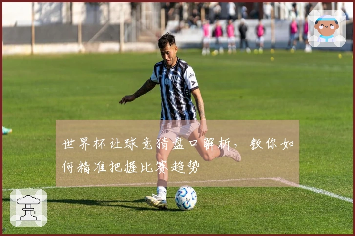 世界杯让球竞猜盘口解析，教你如何精准把握比赛趋势